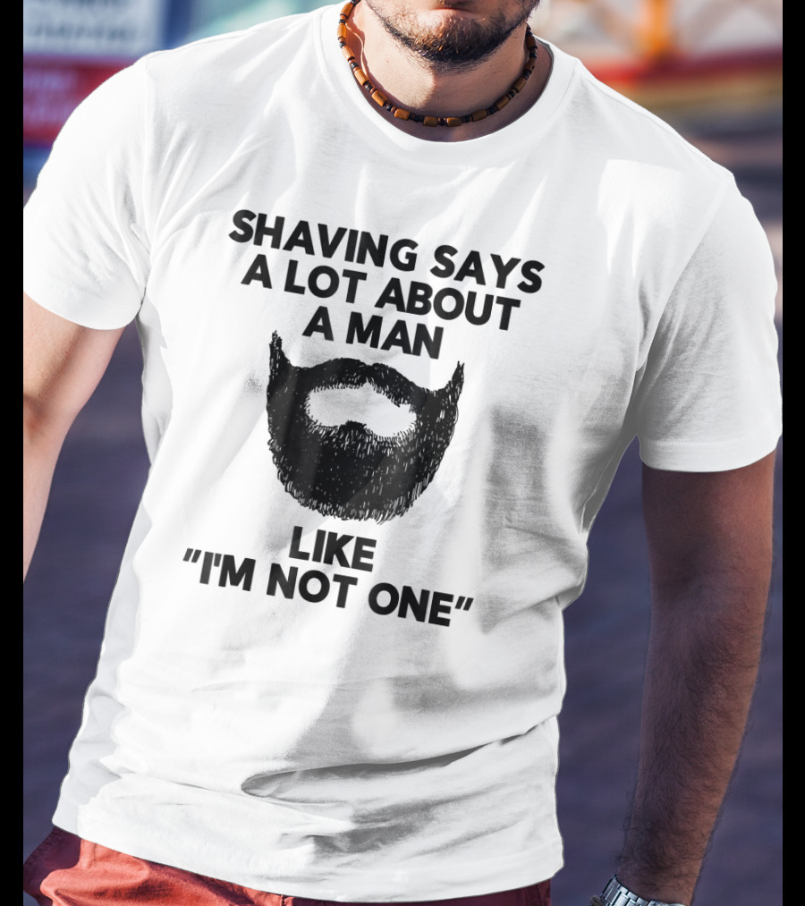 Shaving Says A Lot About A Man Like I'm Not One T-Shirt