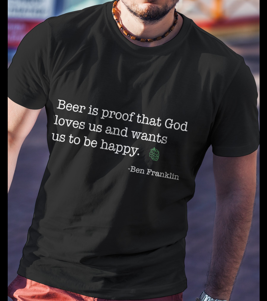 Beer Is Proof That God Loves Us And Wants Us To Be Happy Ben Franklin Beer Hilarious Ben T-Shirt