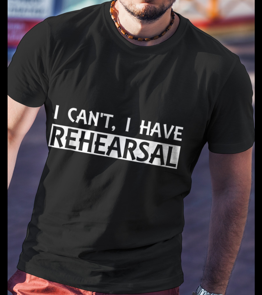 Funny I Can't I Have Rehearsal Theater Actor T-Shirt