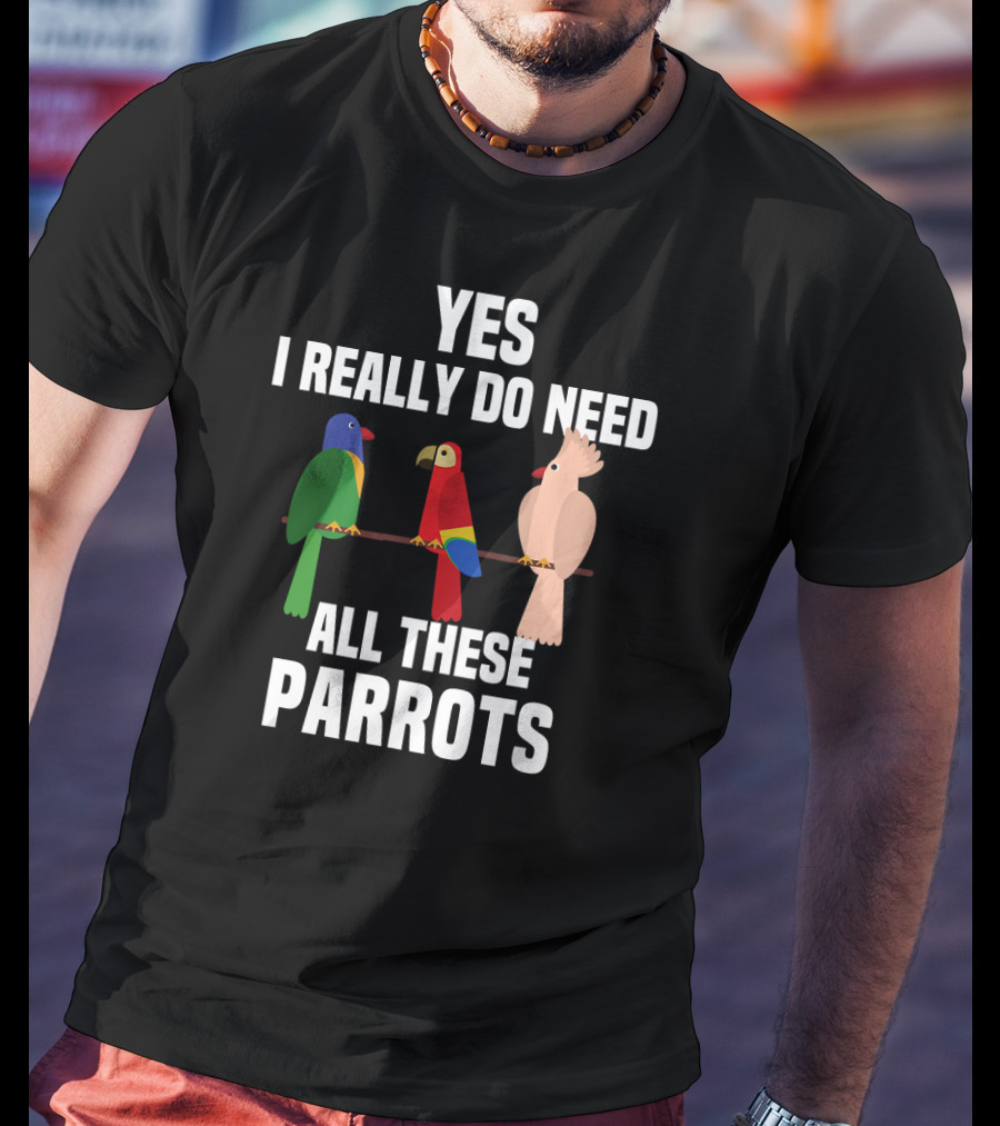 Yes I Really Do Need All These Parrots Bird Love T-Shirt