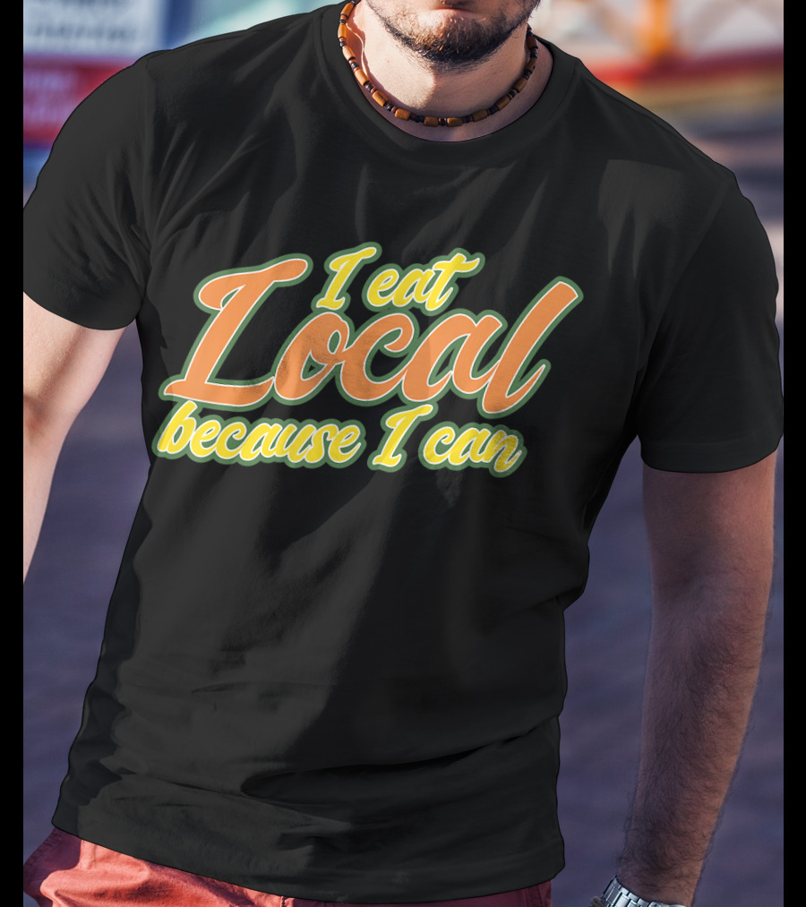 I Eat Local Because I Can T-Shirt