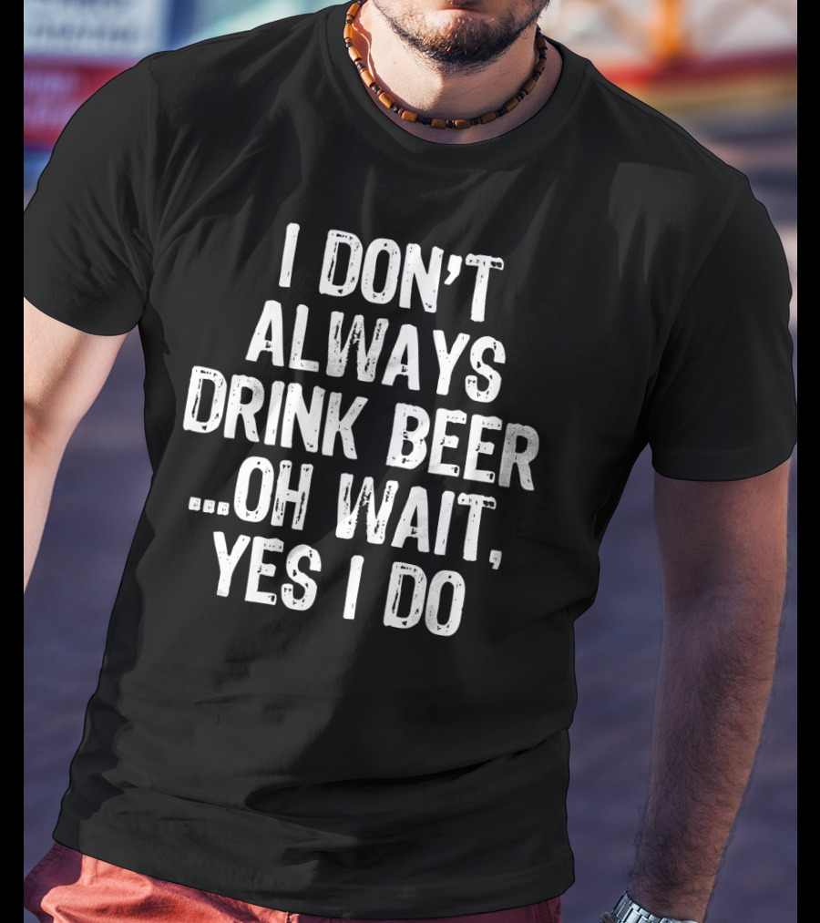 I Don't Always Drink Beer Oh Wait Yes I Do T-Shirt