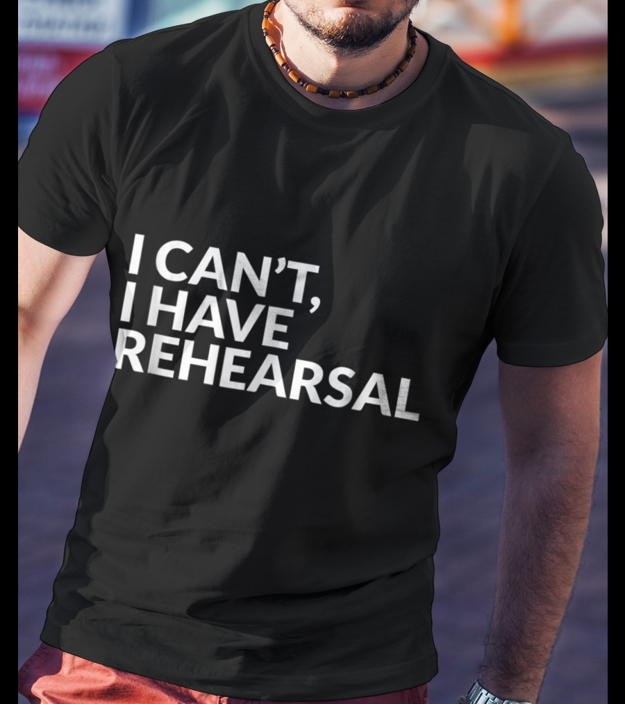 I Can't I Have Rehearsal Acting Theater Broadway T-Shirt