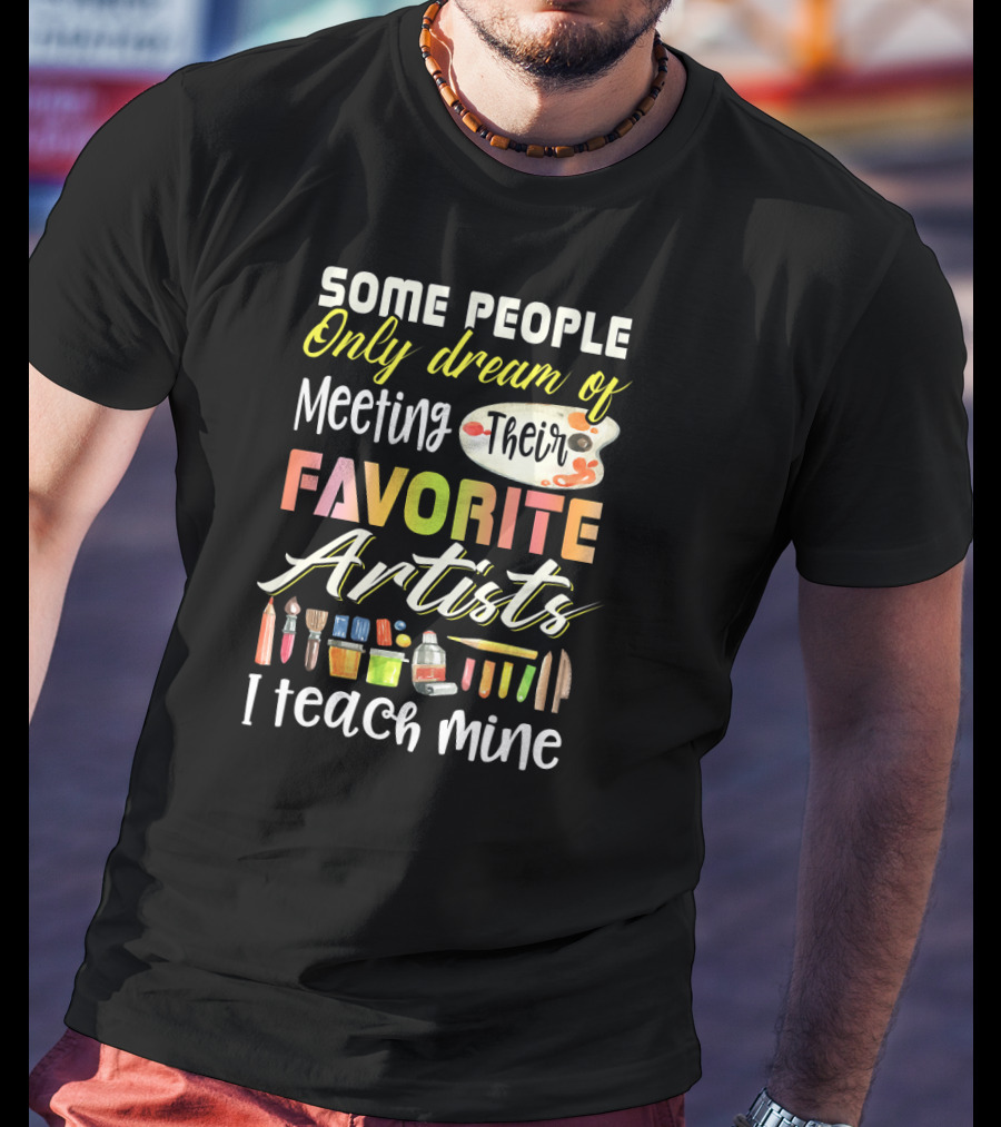Some People Only Dream Of Meeting Their Favorite Artists I Teach Mine Art Teacher T-Shirt