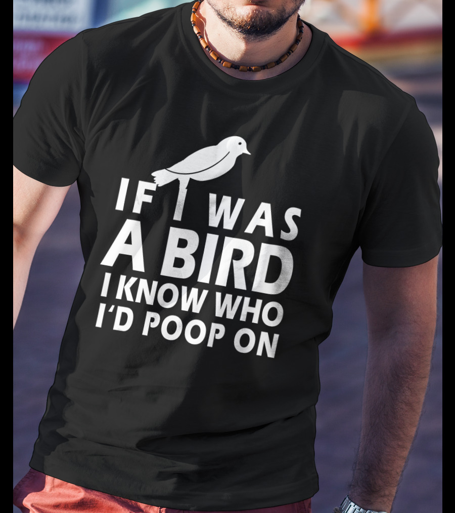 If I Was A Bird I Know Who I'd Poop On T-Shirt