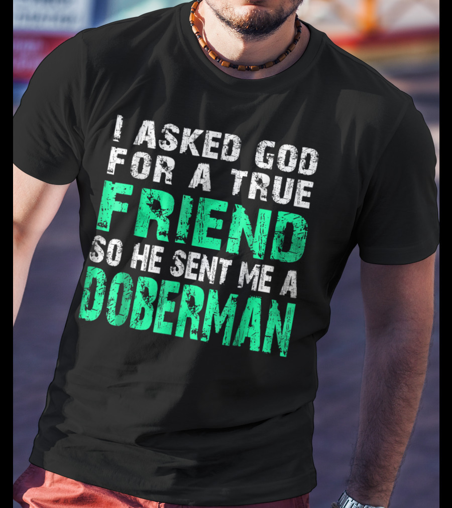 I Asked God For A True Friend So He Sent Me A Doberman T-Shirt