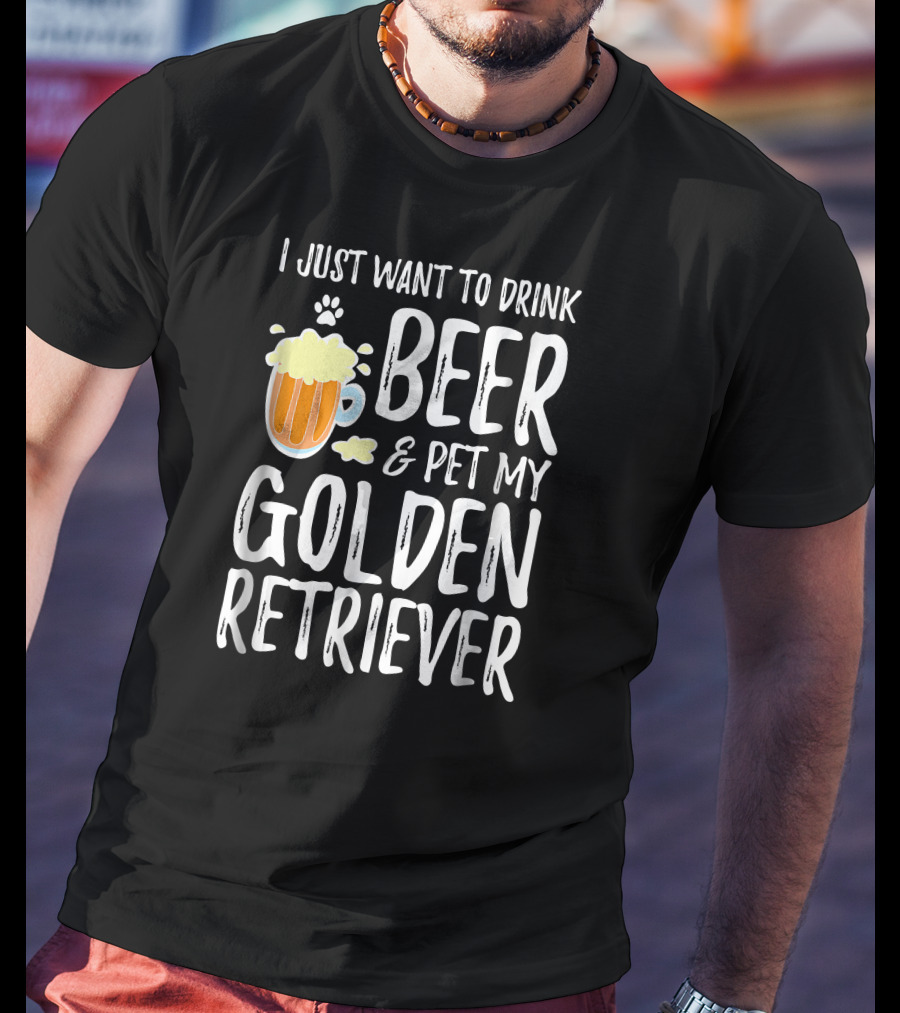 I Just Want To Drink Beer And Pet My Golden Retriever T-Shirt