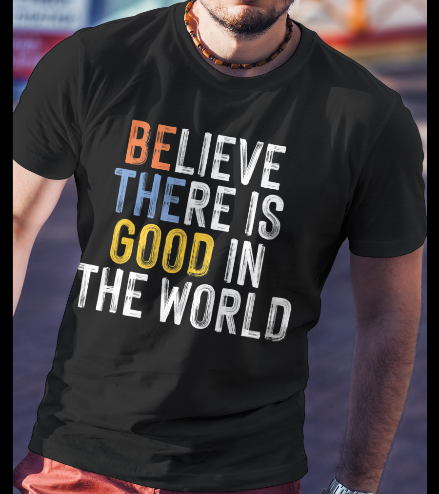 BE Believe There Is Good In The World T-Shirt