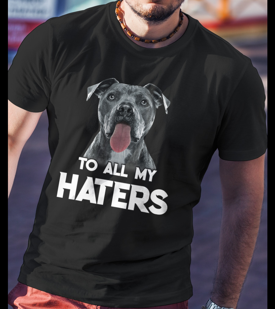 To All My Haters Pitbull Dog T-Shirt