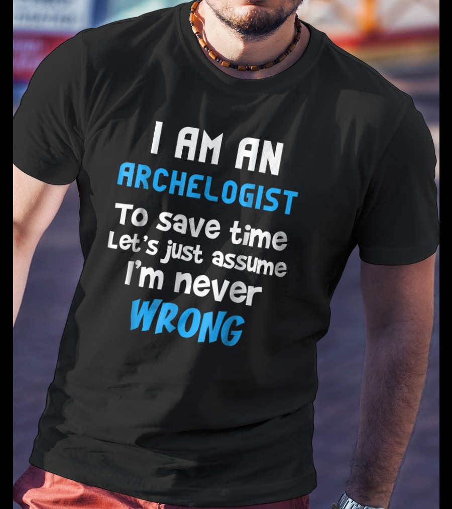 I Am An Archeologist To Save Time Let's Just Assume I'm Never Wrong T-Shirt