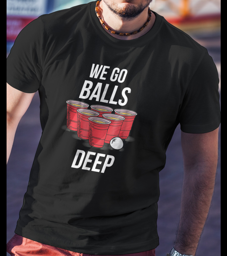 We Go Balls Deep Beer Pong Cups And Ball T-Shirt