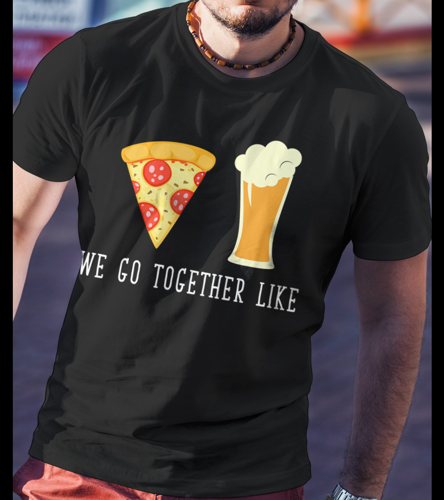 We Go Together Like Beer And Pizza T-Shirt
