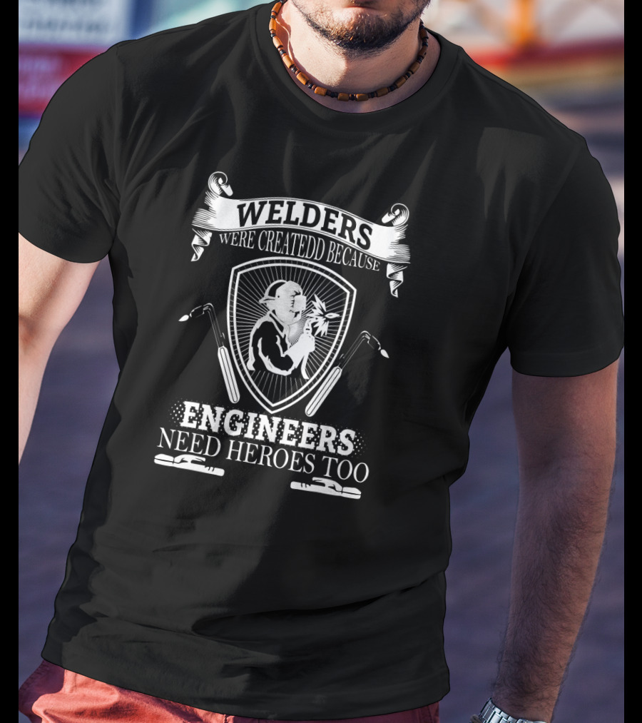 Welders Were Createdd Because Engineers Need Heroes Too T-Shirt