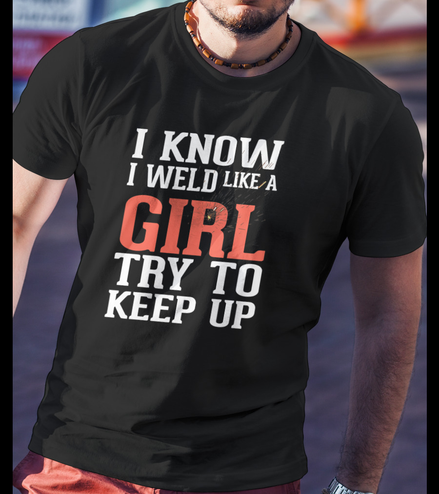 I Know I Weld Like A Girl Try To Keep Up T-Shirt