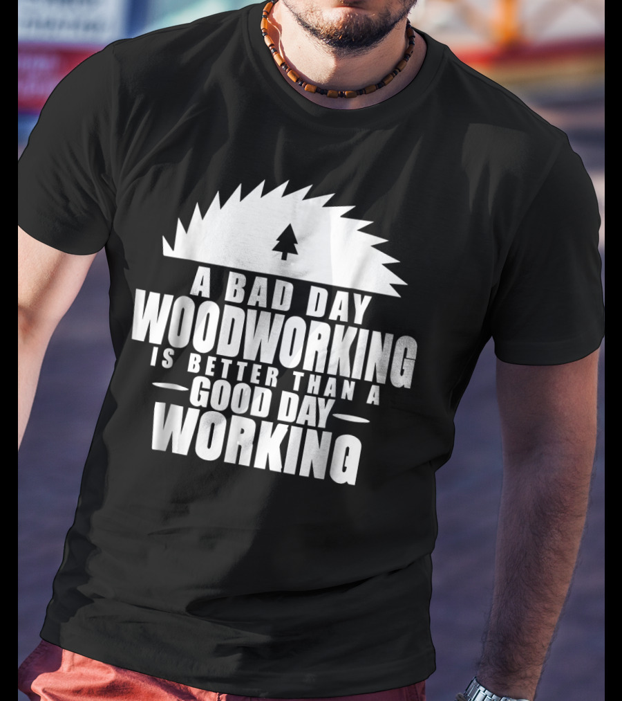 A Bad Day Woodworking Is Better Than A Good Day Working Woodworker Clothing T-Shirt