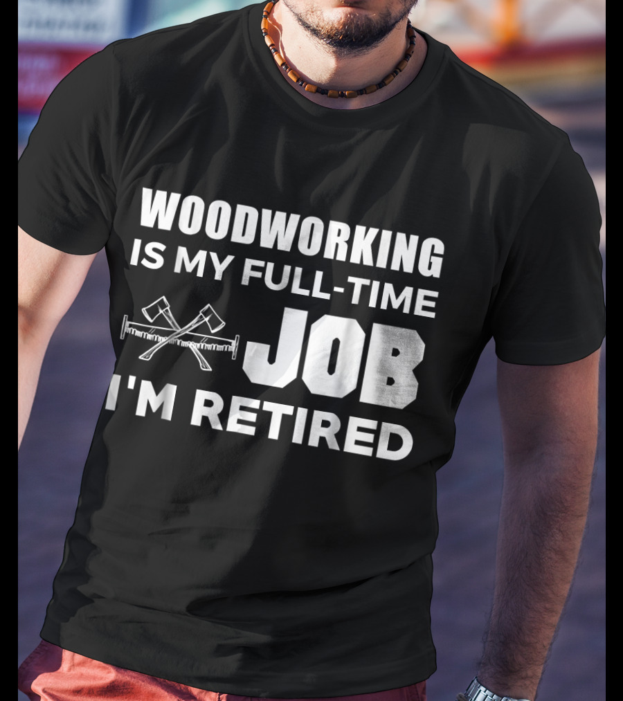 Woodworking Is My Full-Time Job I'm Retired T-Shirt