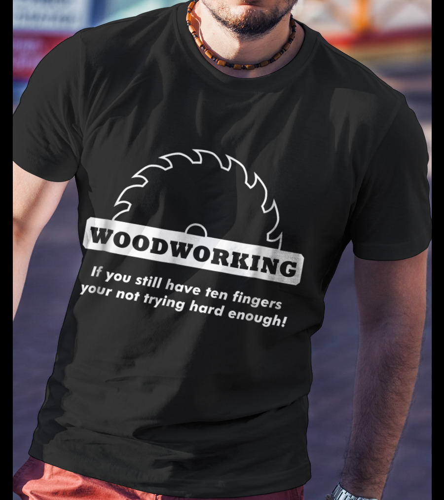 Woodworking If You Still Have Ten Fingers You're Not Trying Hard Enough T-Shirt