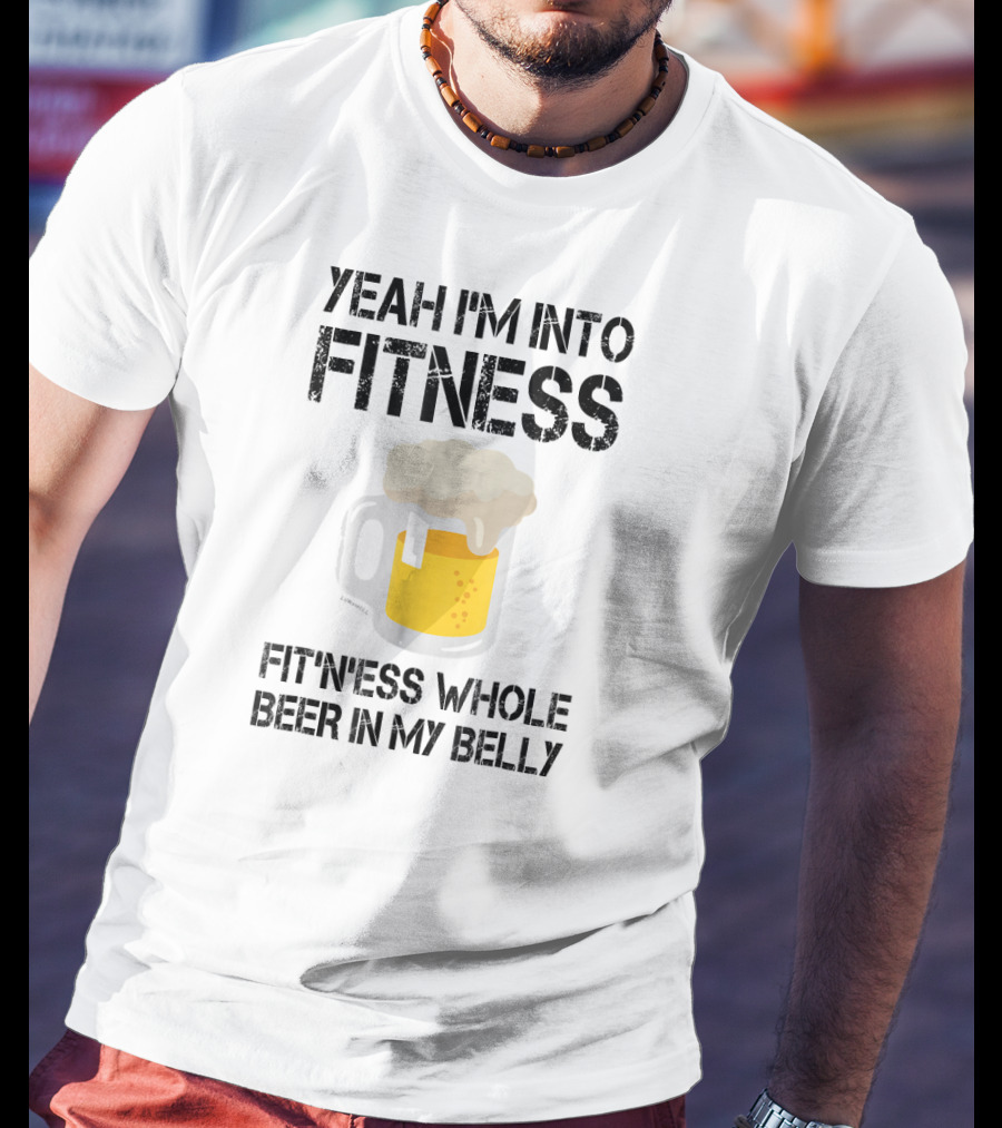 Yeah I'm Into Fitness Fitness Whole Beer In My Belly T-Shirt