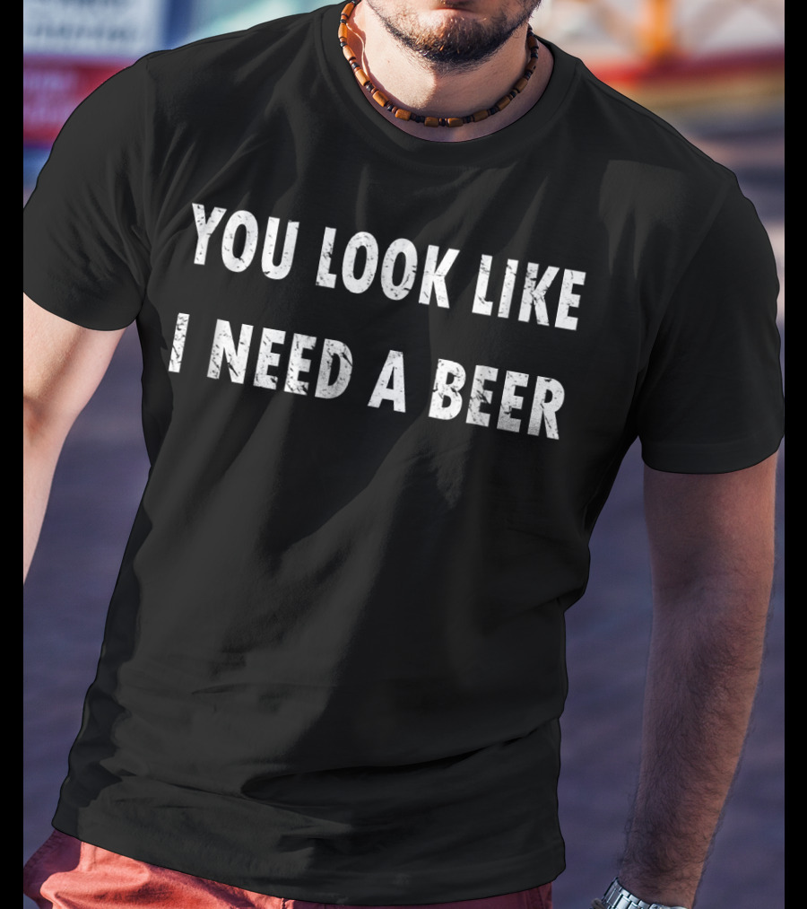 You Look Like I Need A Beer T-Shirt