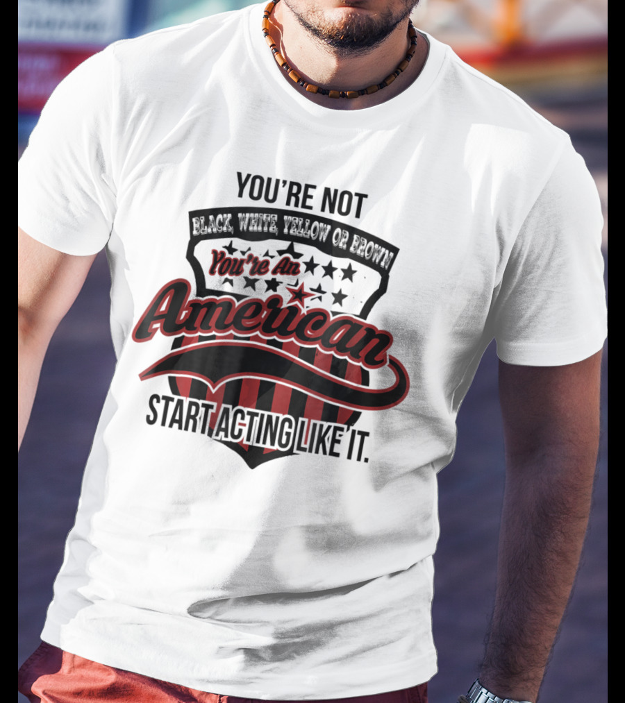 You're Not Black White Yellow Or Brown You're An American Start Acting Like It Patriotic Shield T-Shirt