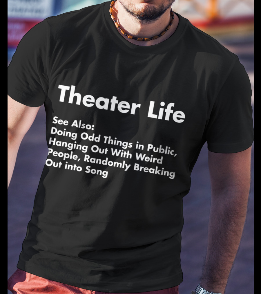 Theater Life See Also Doing Odd Things Hanging Out With Weird People Randomly Breaking Out Into Song T-Shirt