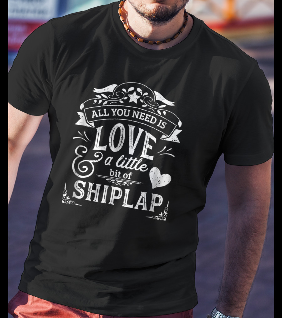 ALL YOU NEED IS LOVE And A Little Bit Of SHIPLAP T-Shirt