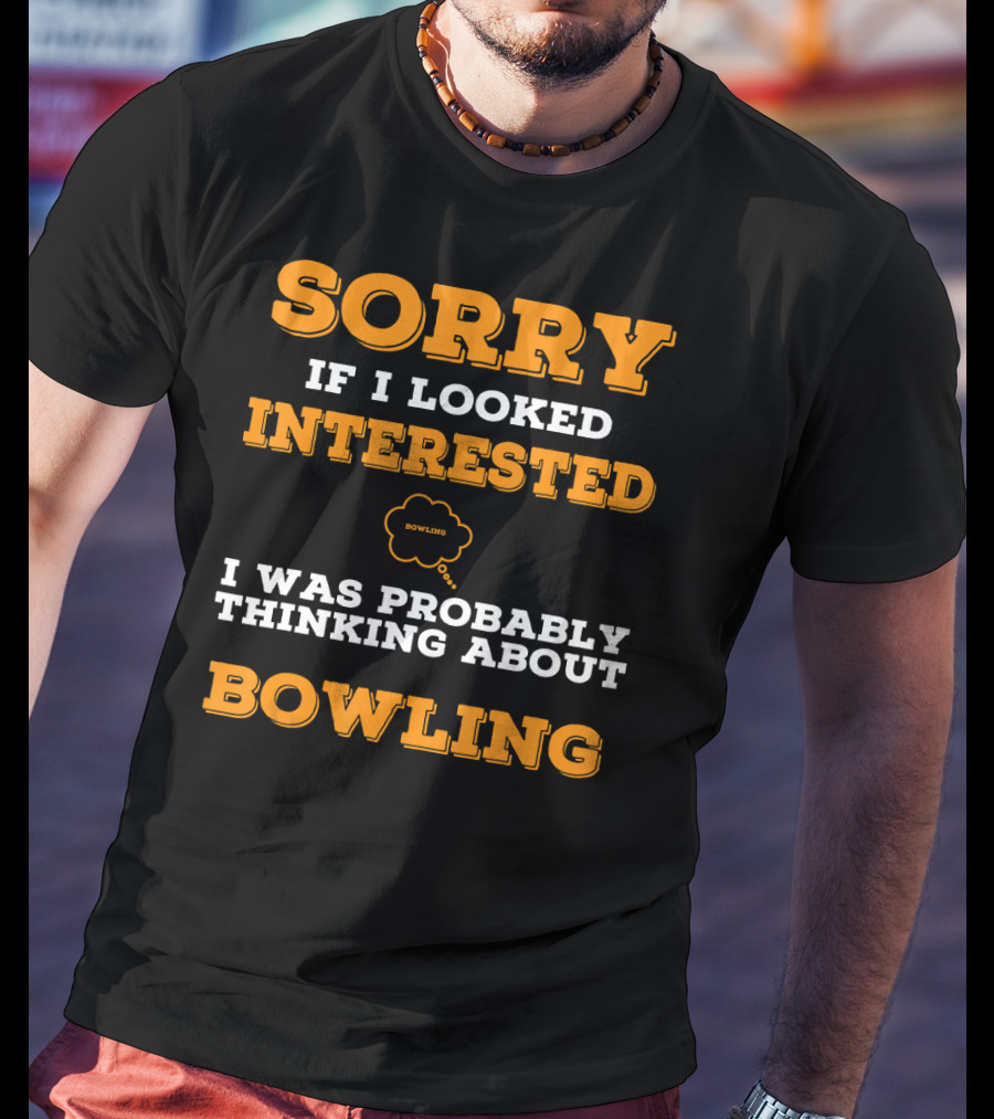 SORRY If I Looked Interested I Was Probably Thinking About Bowling T-Shirt