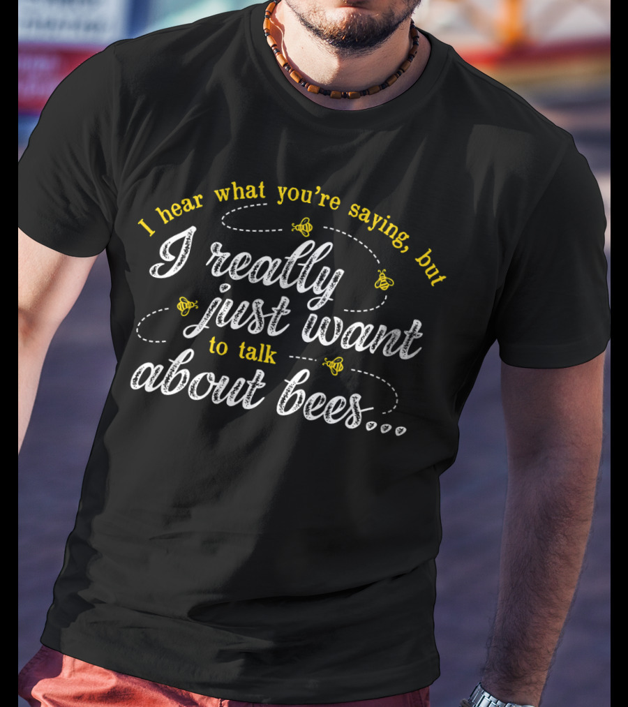 I Hear What You're Saying But I Really Just Want To Talk About Bees T-Shirt