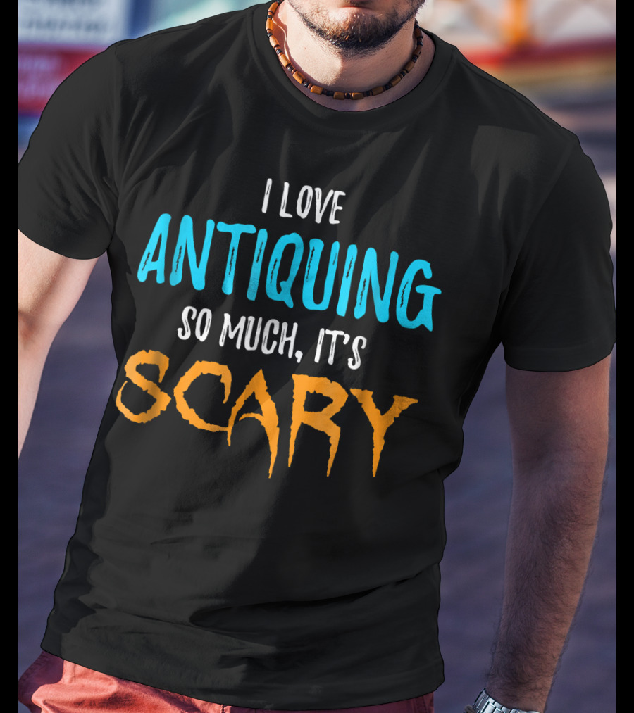 I Love Antiquing So Much It's Scary T-Shirt