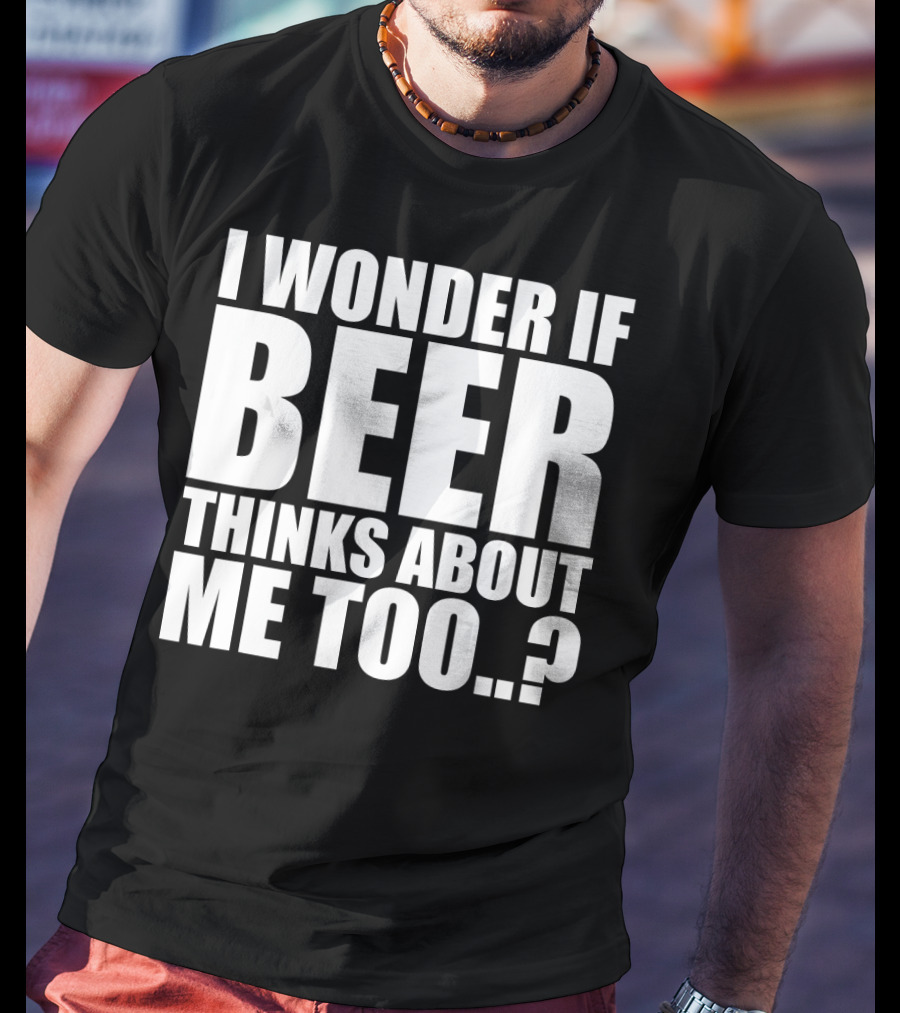 I Wonder If Beer Thinks About Me Too T-Shirt