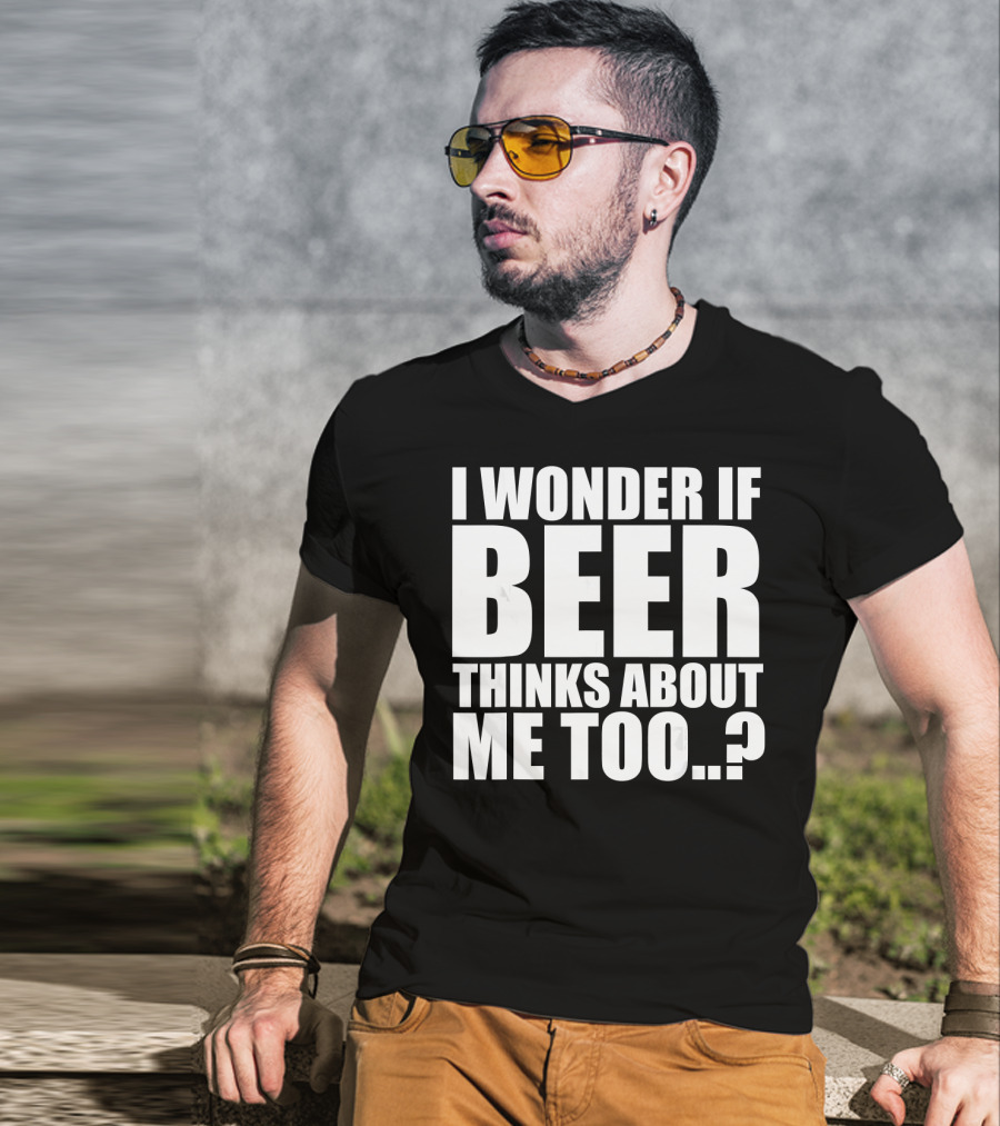 I Wonder If Beer Thinks About Me Too T-Shirt