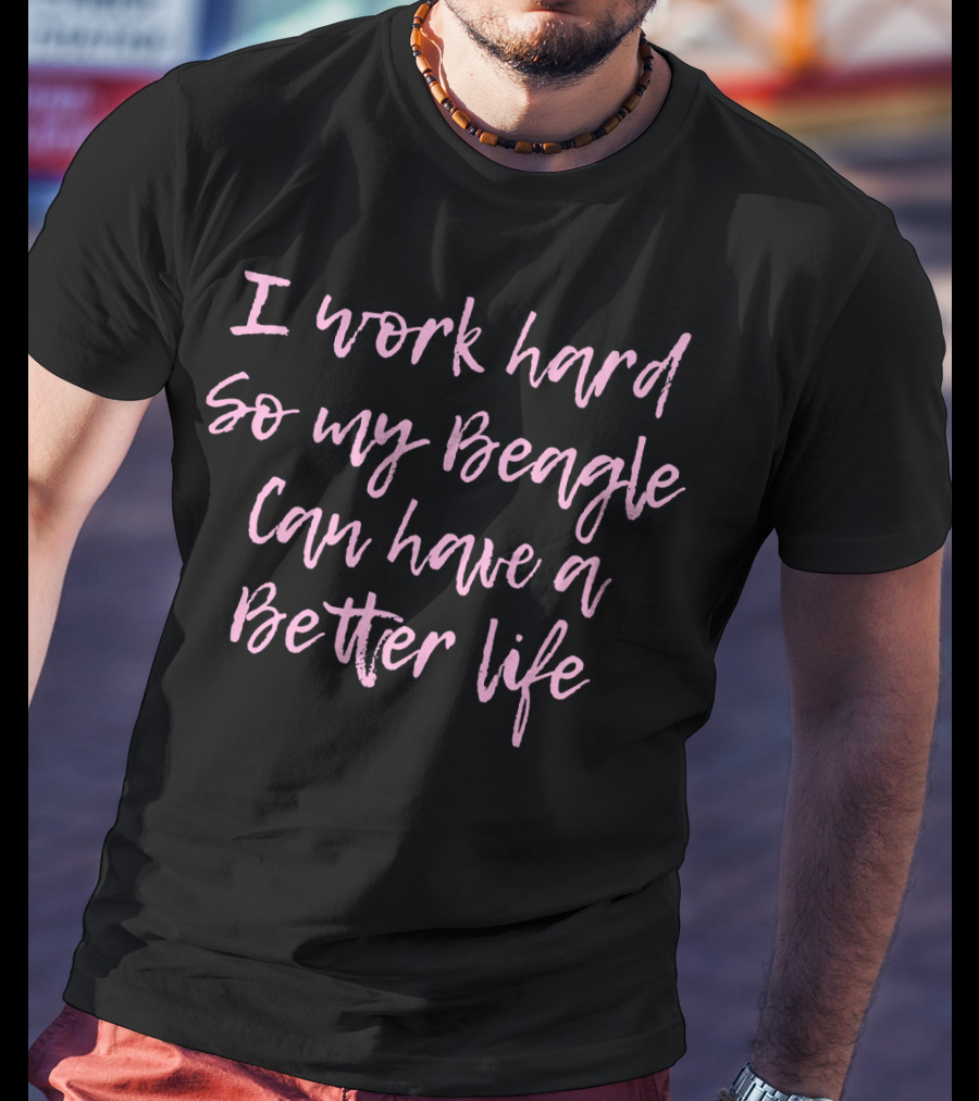 I Work Hard So My Beagle Can Have A Better Life T-Shirt