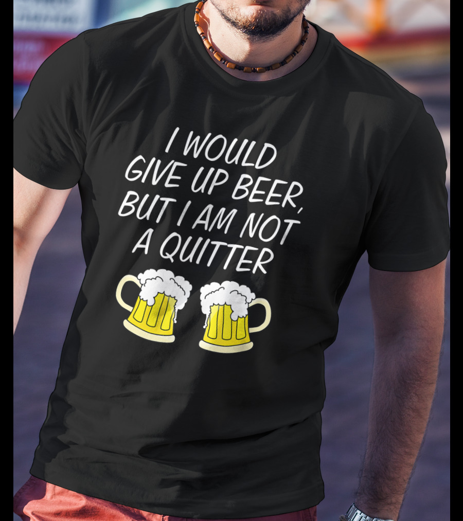 I Would Give Up Beer But I Am Not A Quitter With Beer Mugs T-Shirt