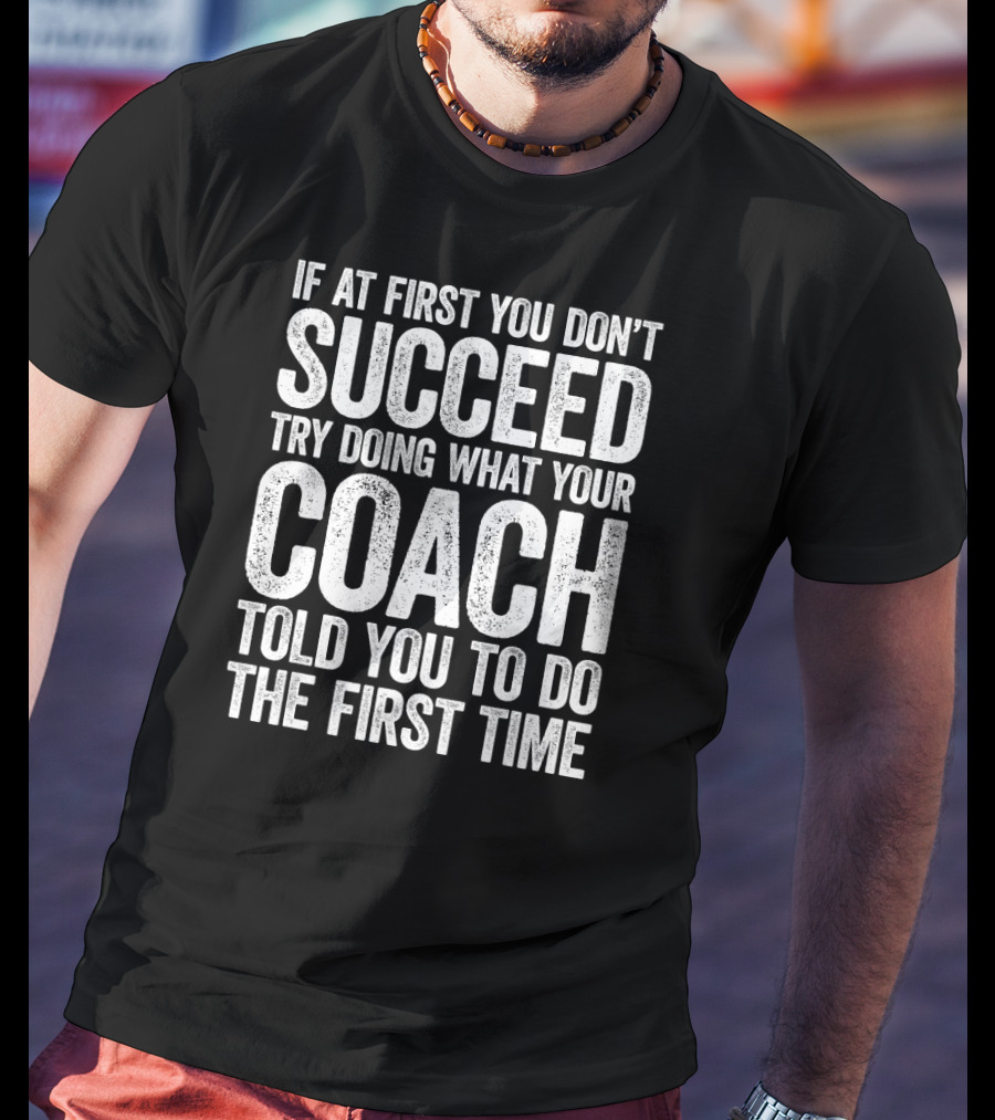 If At First You Don’t Succeed Try Doing What Your Coach Told You To Do The First Time T-Shirt