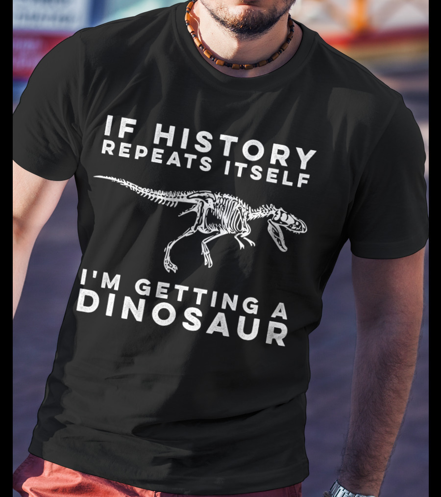 If History Repeats Itself I'm Getting A Dinosaur T-Shirt