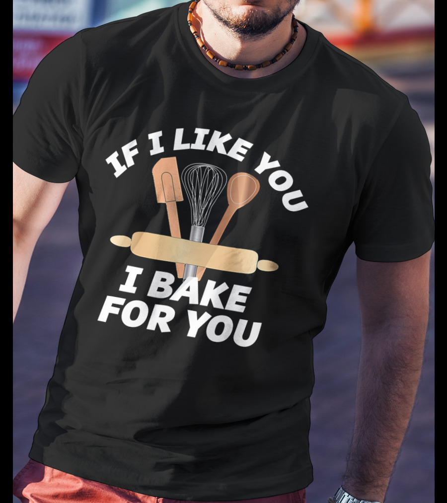 IF I LIKE YOU I BAKE FOR YOU Baking Tools Rolling Pin Whisk Spoon Spatula T-Shirt