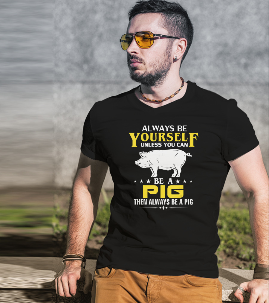 Always Be Yourself Unless You Can Be A Pig Then Always Be A Pig T-Shirt