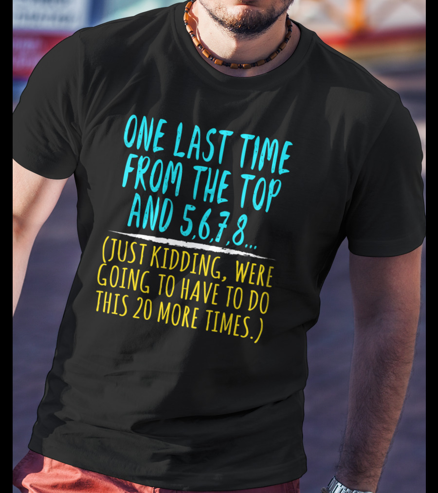 One Last Time From The Top And 5 6 7 8 Just Kidding Going To Have To Do This 20 More Times Dance Teacher T-Shirt