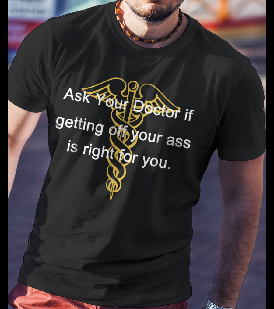 Ask Your Doctor If Getting Off Your Ass Is Right For You T-Shirt