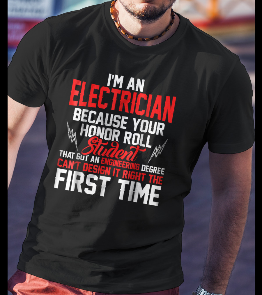 I'm An Electrician Because Your Honor Roll Student That Got An Engineering Degree Can't Design It Right The First Time T-Shirt