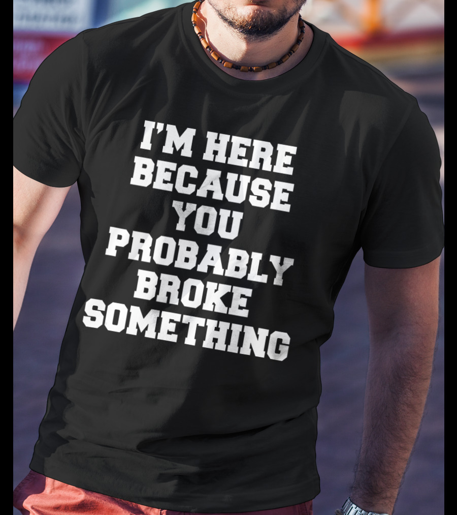 I'm Here Because You Probably Broke Something T-Shirt