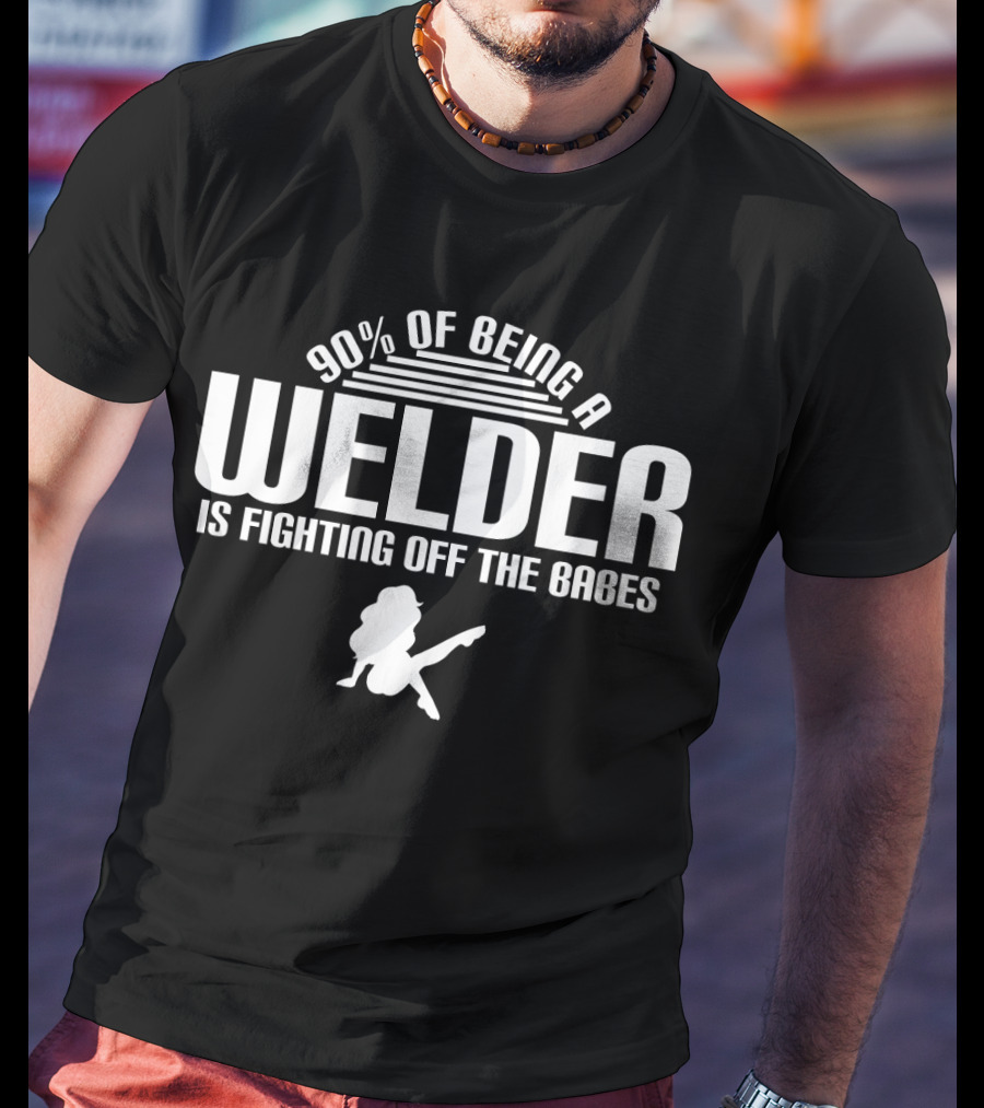 90 Of Being A Welder Is Fighting Off The Babes T-Shirt