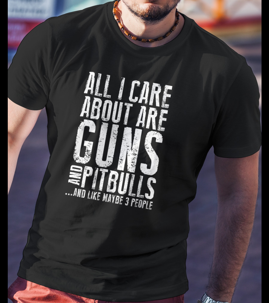 All I Care About Are Guns And Pitbulls And Like Maybe 3 People T-Shirt