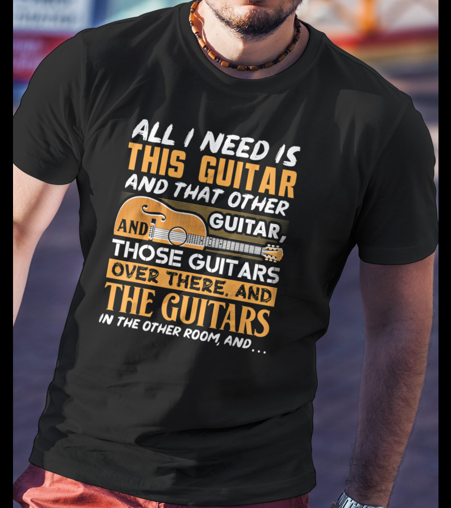 All I Need Is This Guitar And That Other Guitar And Those Guitars Over There And The Guitars IN The Other Room And… T-Shirt