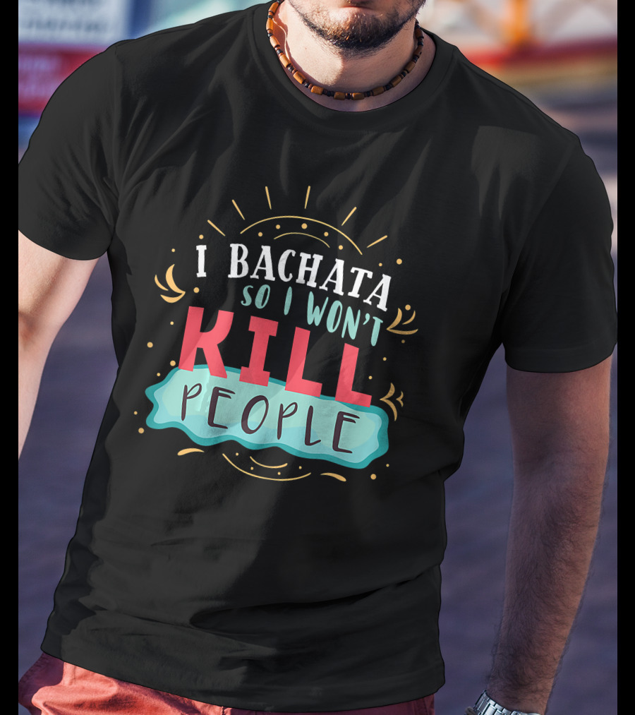 I Bachata So I Won't Kill People Latin Dance Lovers T-Shirt