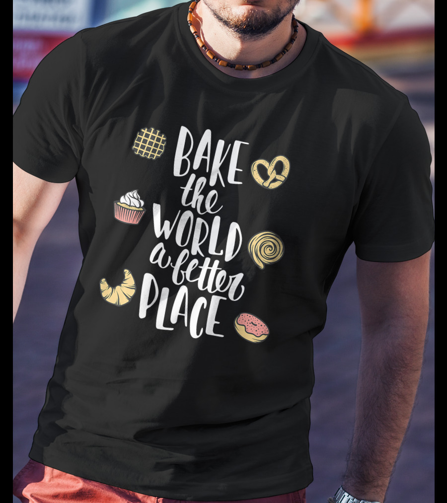 Bake The World A Better Place Cupcake Pretzel Pastry Croissant Donut T-Shirt