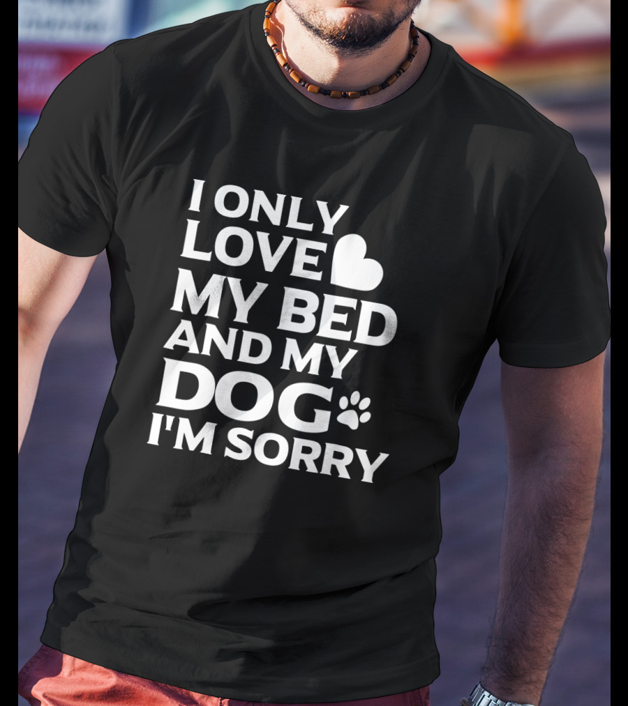 I Only Love My Bed And My Dog I'm Sorry T-Shirt