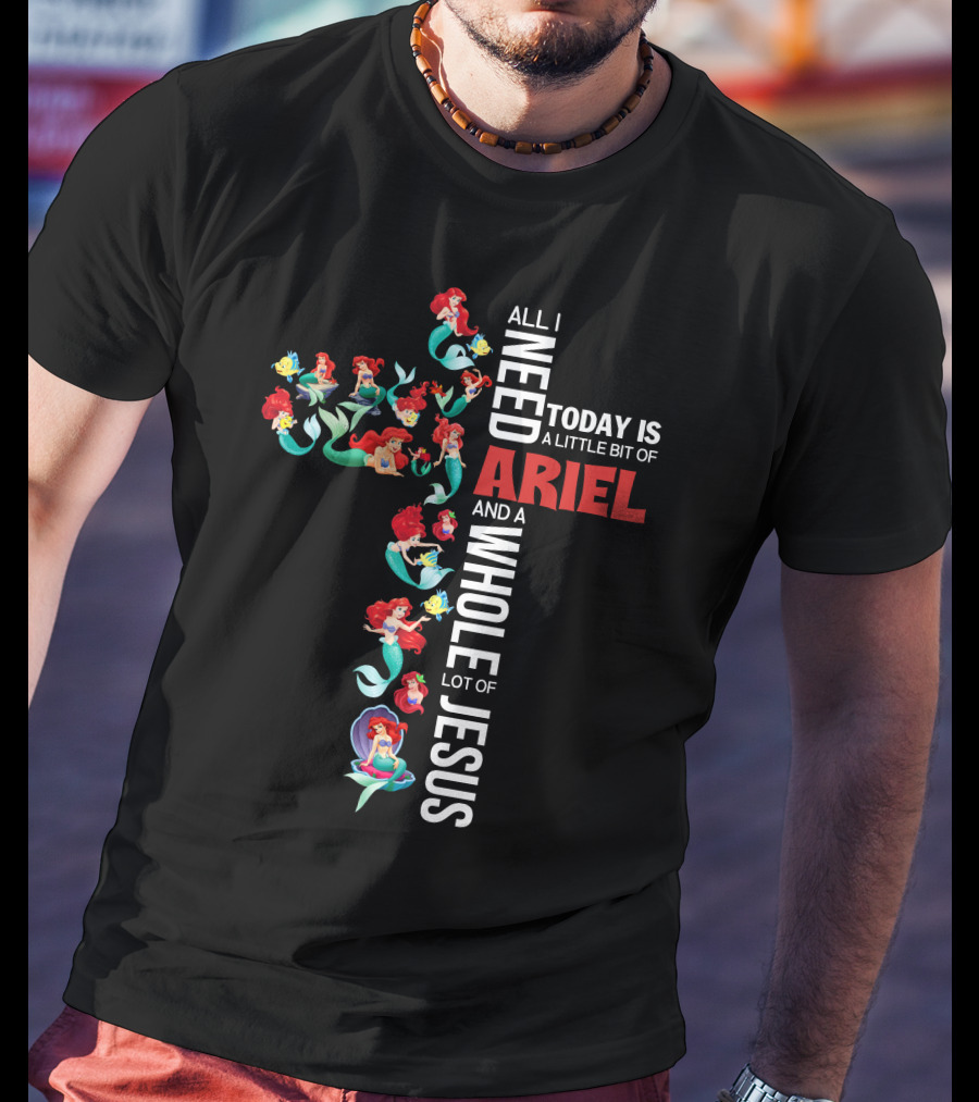 All I Need Today Is A Little Bit Of Ariel And A Whole Lot Of Jesus T-Shirt
