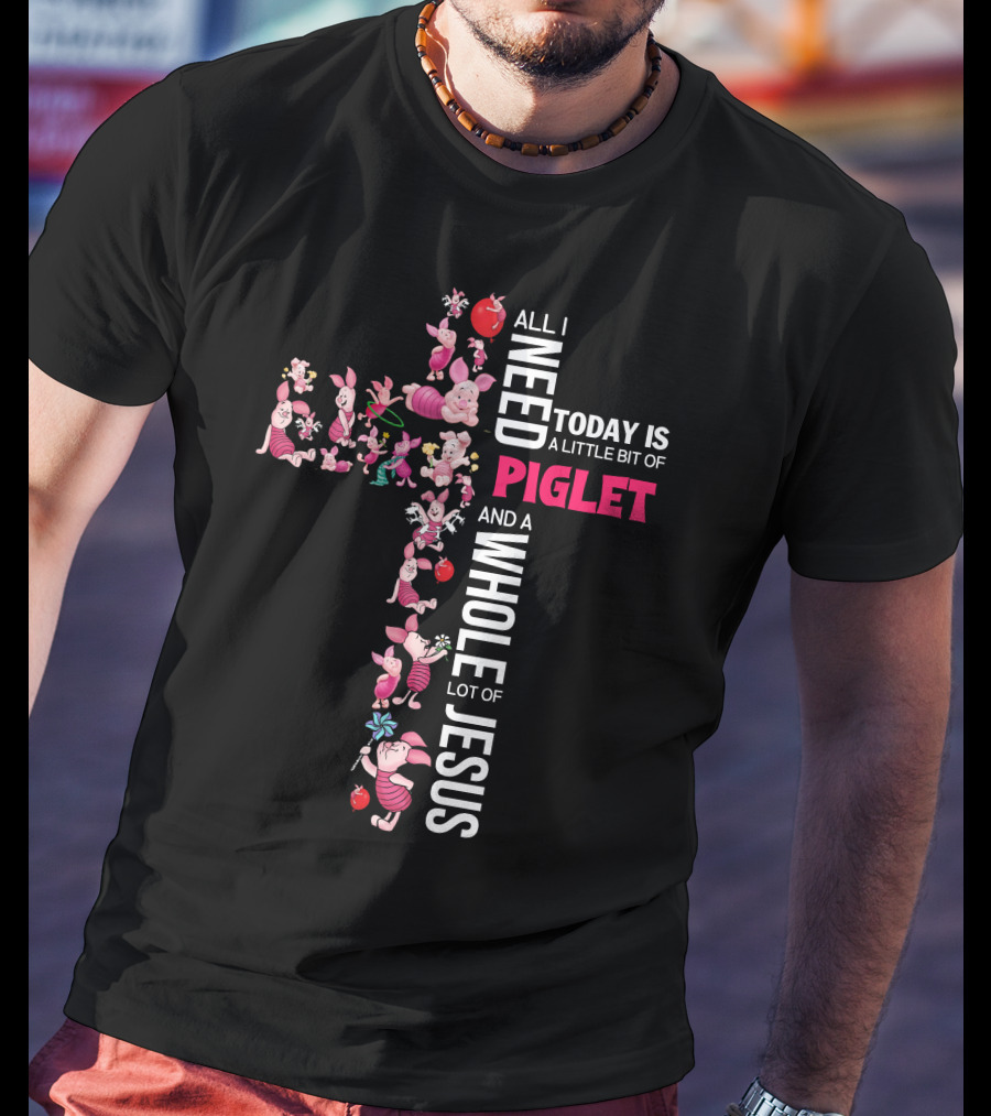 All I Need Today Is A Little Bit Of Piglet And A Whole Lot Of Jesus T-Shirt