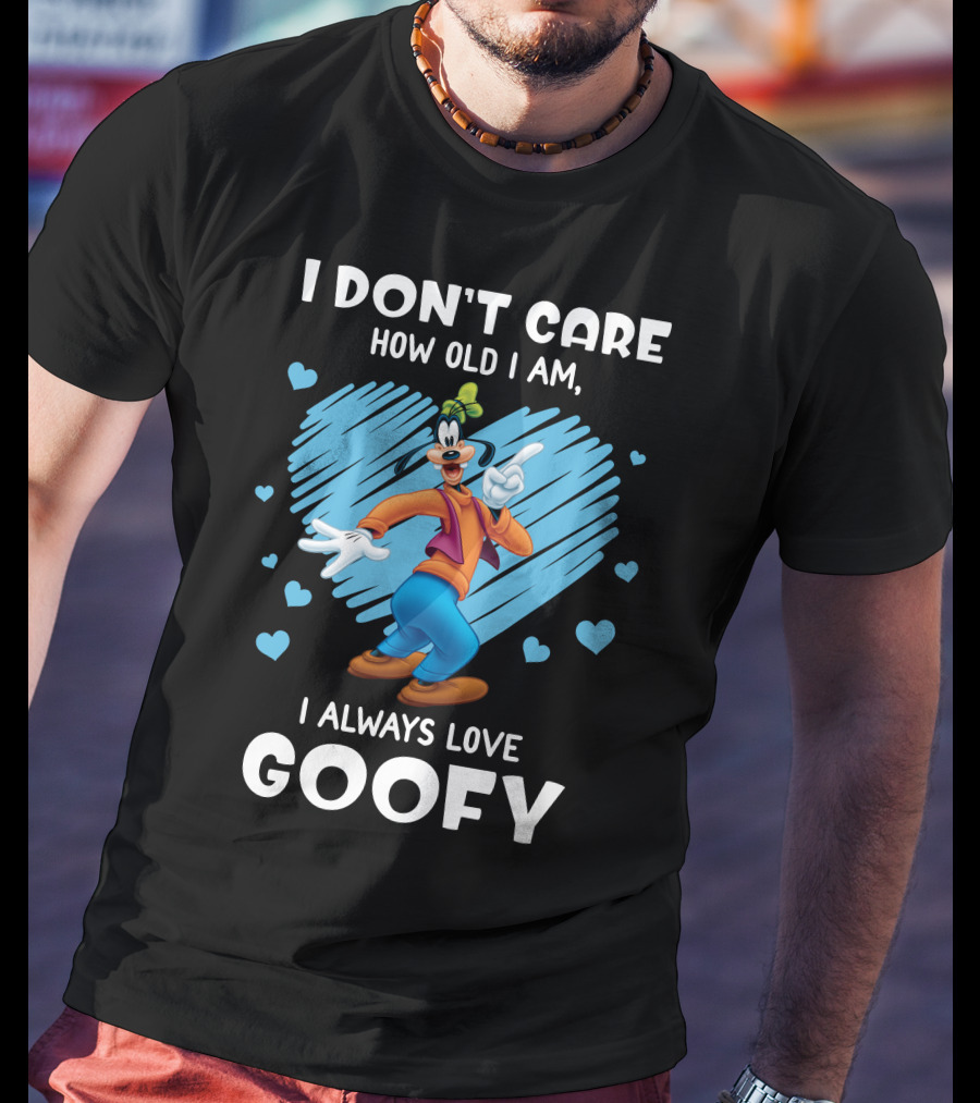 I Don't Care How Old I Am I Always Love Goofy T-Shirt